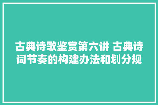 古典诗歌鉴赏第六讲 古典诗词节奏的构建办法和划分规则