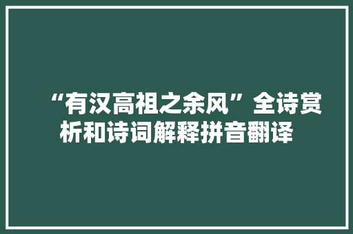 “有汉高祖之余风”全诗赏析和诗词解释拼音翻译