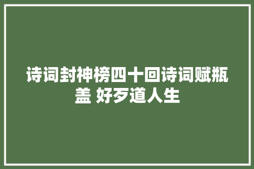 诗词封神榜四十回诗词赋瓶盖 好歹道人生