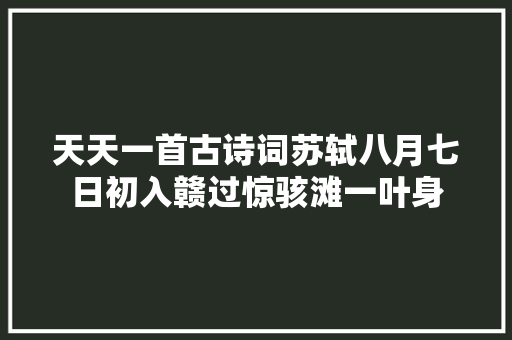 天天一首古诗词苏轼八月七日初入赣过惊骇滩一叶身