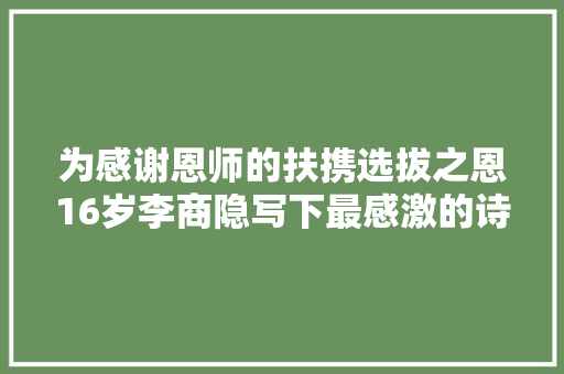 为感谢恩师的扶携选拔之恩16岁李商隐写下最感激的诗篇句句用典