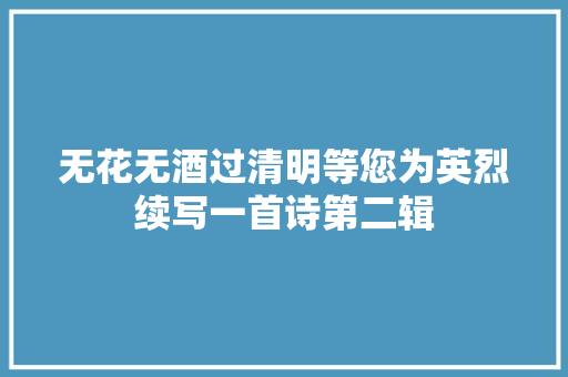 无花无酒过清明等您为英烈续写一首诗第二辑