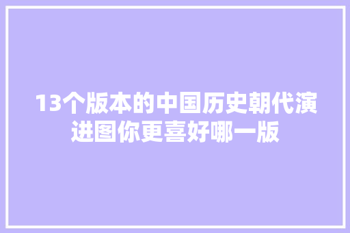 13个版本的中国历史朝代演进图你更喜好哪一版