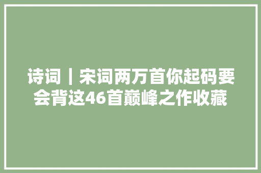 诗词｜宋词两万首你起码要会背这46首巅峰之作收藏