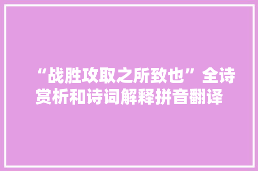 “战胜攻取之所致也”全诗赏析和诗词解释拼音翻译