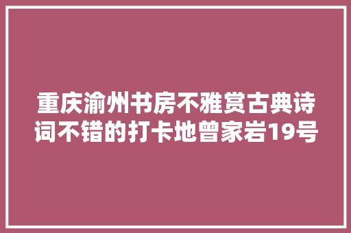 重庆渝州书房不雅赏古典诗词不错的打卡地曾家岩19号周私邸旁边