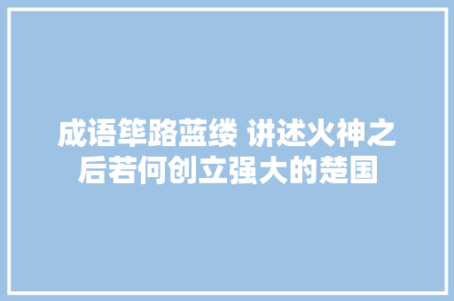 成语筚路蓝缕 讲述火神之后若何创立强大的楚国