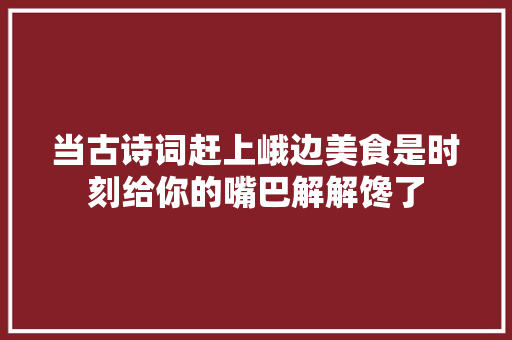 当古诗词赶上峨边美食是时刻给你的嘴巴解解馋了