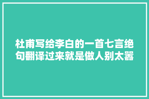 杜甫写给李白的一首七言绝句翻译过来就是做人别太嚣张了