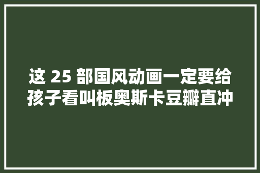 这 25 部国风动画一定要给孩子看叫板奥斯卡豆瓣直冲 98