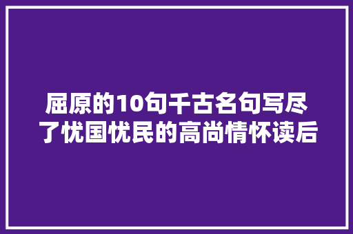 屈原的10句千古名句写尽了忧国忧民的高尚情怀读后让人泪目