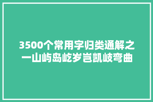 3500个常用字归类通解之一山屿岛屹岁岂凯岐弯曲