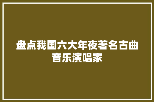 盘点我国六大年夜著名古曲音乐演唱家