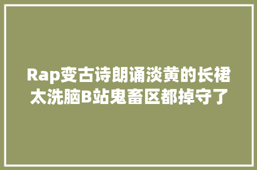 Rap变古诗朗诵淡黄的长裙太洗脑B站鬼畜区都掉守了