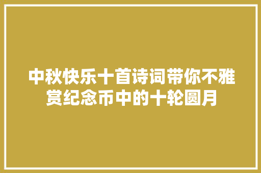 中秋快乐十首诗词带你不雅赏纪念币中的十轮圆月