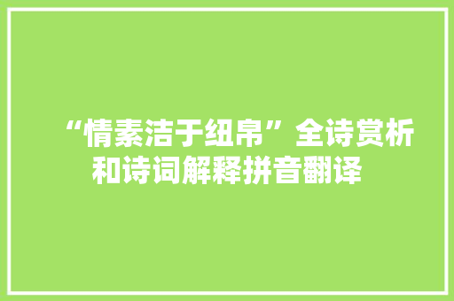 “情素洁于纽帛”全诗赏析和诗词解释拼音翻译