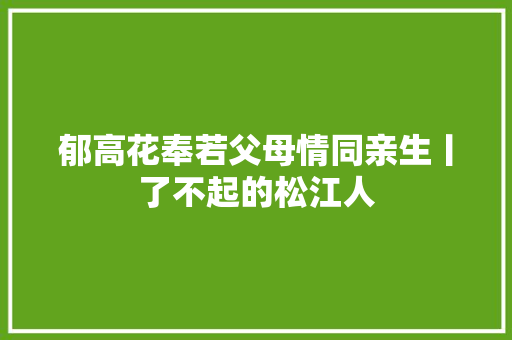 郁高花奉若父母情同亲生丨了不起的松江人