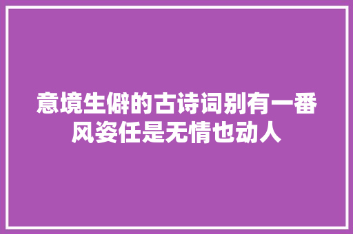 意境生僻的古诗词别有一番风姿任是无情也动人