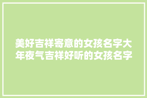 美好吉祥寄意的女孩名字大年夜气吉祥好听的女孩名字