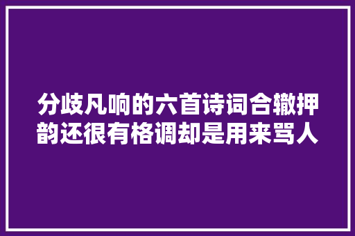 分歧凡响的六首诗词合辙押韵还很有格调却是用来骂人的