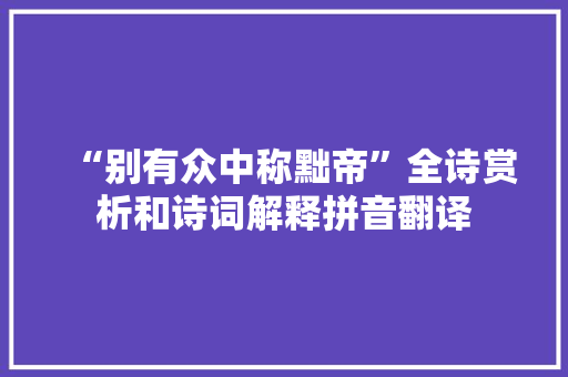 “别有众中称黜帝”全诗赏析和诗词解释拼音翻译