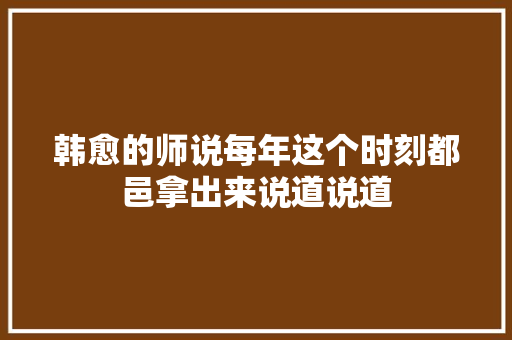 韩愈的师说每年这个时刻都邑拿出来说道说道