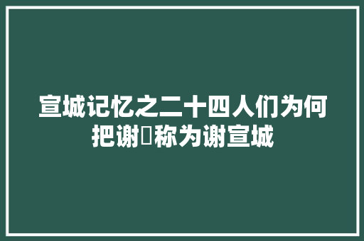 宣城记忆之二十四人们为何把谢朓称为谢宣城