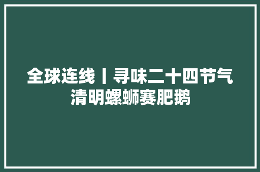 全球连线丨寻味二十四节气清明螺蛳赛肥鹅