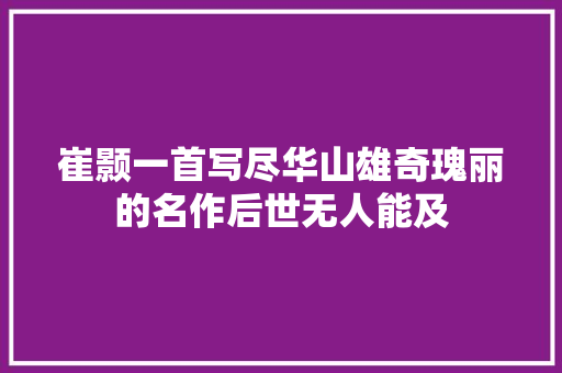 崔颢一首写尽华山雄奇瑰丽的名作后世无人能及