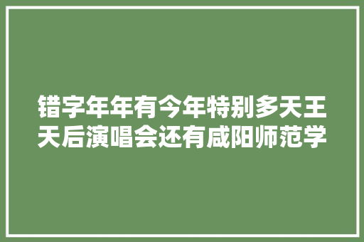 错字年年有今年特别多天王天后演唱会还有咸阳师范学院