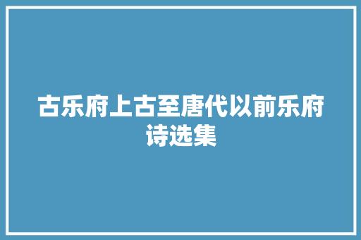 古乐府上古至唐代以前乐府诗选集