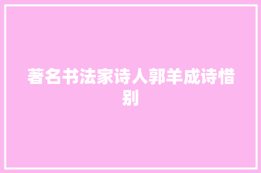 著名书法家诗人郭羊成诗惜别