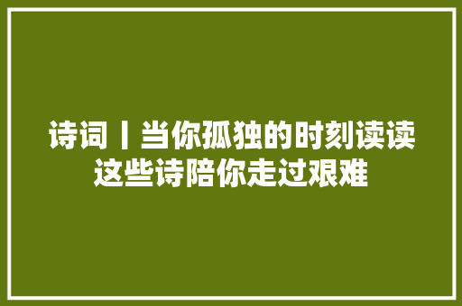 诗词丨当你孤独的时刻读读这些诗陪你走过艰难