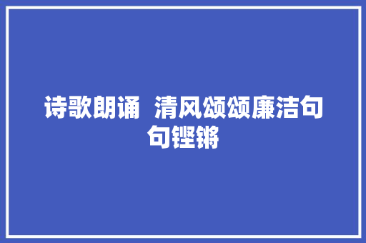 诗歌朗诵  清风颂颂廉洁句句铿锵