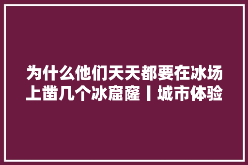 为什么他们天天都要在冰场上凿几个冰窟窿丨城市体验官