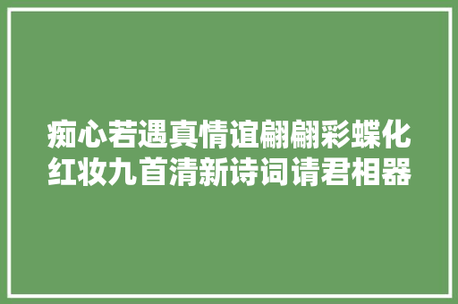 痴心若遇真情谊翩翩彩蝶化红妆九首清新诗词请君相器重