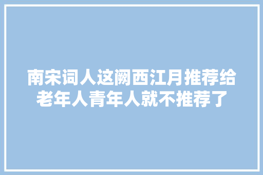 南宋词人这阙西江月推荐给老年人青年人就不推荐了