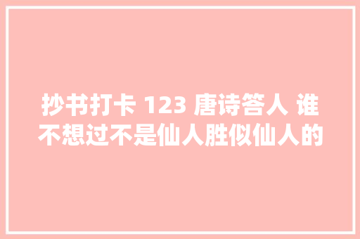 抄书打卡 123 唐诗答人 谁不想过不是仙人胜似仙人的生活呢