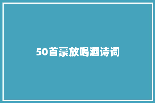 50首豪放喝酒诗词