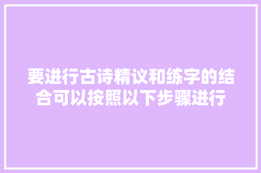 要进行古诗精议和练字的结合可以按照以下步骤进行