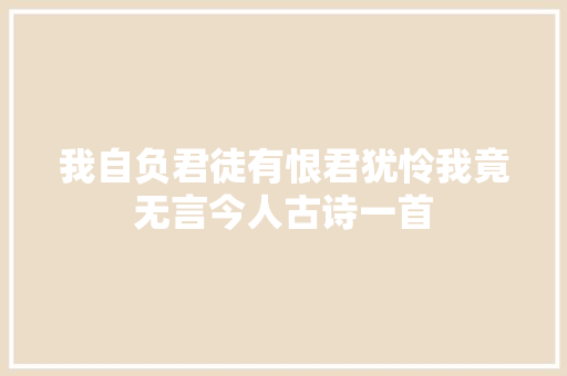 我自负君徒有恨君犹怜我竟无言今人古诗一首