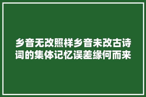 乡音无改照样乡音未改古诗词的集体记忆误差缘何而来