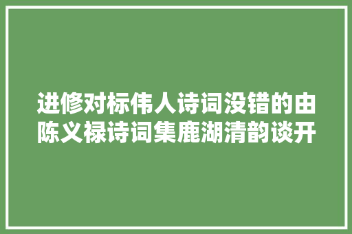 进修对标伟人诗词没错的由陈义禄诗词集鹿湖清韵谈开去