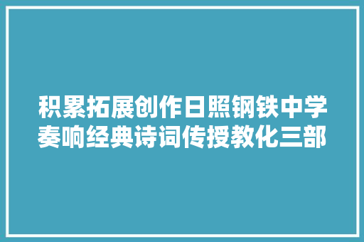 积累拓展创作日照钢铁中学奏响经典诗词传授教化三部曲