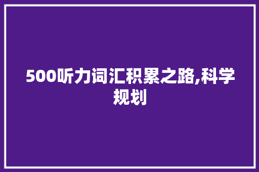 500听力词汇积累之路,科学规划，高效提升英语听力_500听力词汇怎么积累