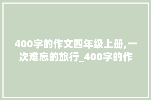 400字的作文四年级上册,一次难忘的旅行_400字的作文四年级上册