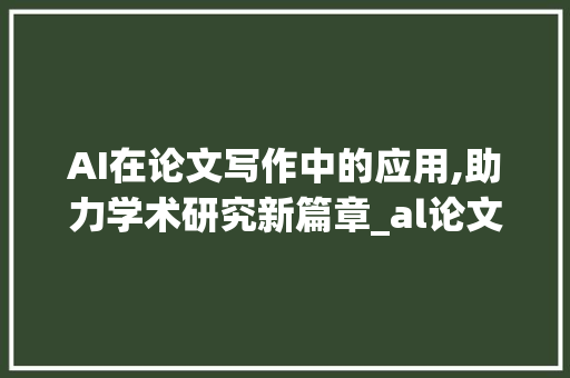 AI在论文写作中的应用,助力学术研究新篇章_al论文写作免费