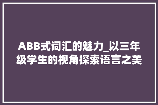 ABB式词汇的魅力_以三年级学生的视角探索语言之美_abb式词汇积累三年级