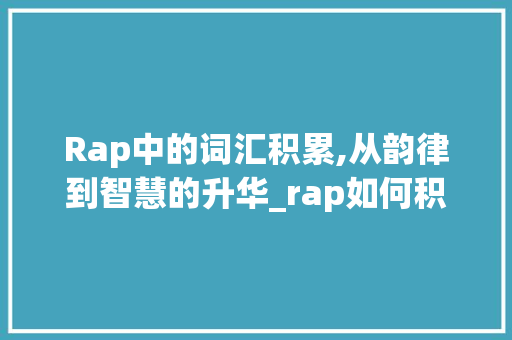 Rap中的词汇积累,从韵律到智慧的升华_rap如何积累词汇