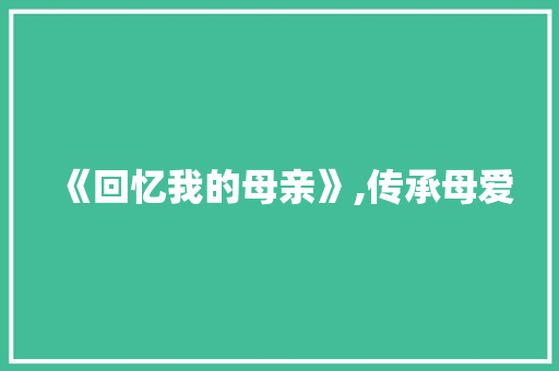 《回忆我的母亲》,传承母爱，感悟人生_回忆我的母亲公开课ppt